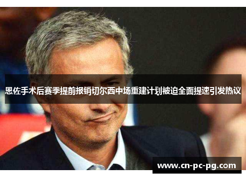 恩佐手术后赛季提前报销切尔西中场重建计划被迫全面提速引发热议 恩佐手术后赛季提前报销切尔西中场重建计划被迫全面提速引发热议