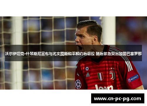 沃尔伊切克·什琴斯尼宣布与尤文图斯和平解约后退役 随后紧急复出加盟巴塞罗那 沃尔伊切克·什琴斯尼宣布与尤文图斯和平解约后退役 随后紧急复出加盟巴塞罗那