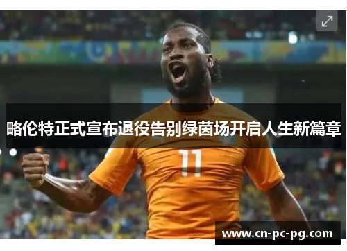 略伦特正式宣布退役告别绿茵场开启人生新篇章