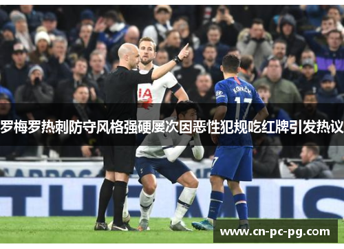 罗梅罗热刺防守风格强硬屡次因恶性犯规吃红牌引发热议