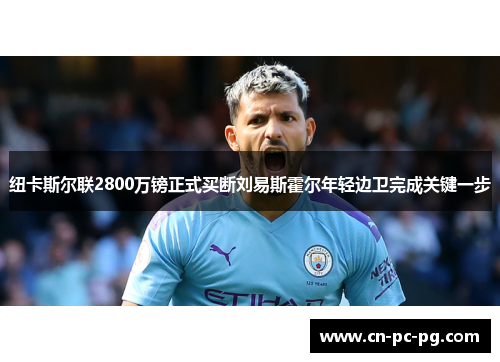 纽卡斯尔联2800万镑正式买断刘易斯霍尔年轻边卫完成关键一步 纽卡斯尔联2800万镑正式买断刘易斯霍尔年轻边卫完成关键一步