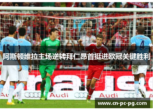 阿斯顿维拉主场逆转拜仁昂首挺进欧冠关键胜利