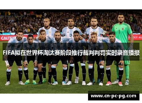 FIFA拟在世界杯淘汰赛阶段推行裁判判罚实时录音播报