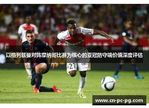 以格列兹曼对阵摩纳哥比赛为核心的亚冠防守端价值深度评估