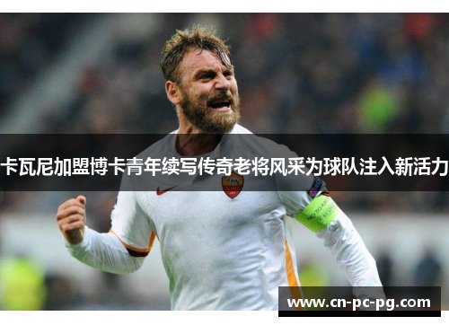 卡瓦尼加盟博卡青年续写传奇老将风采为球队注入新活力