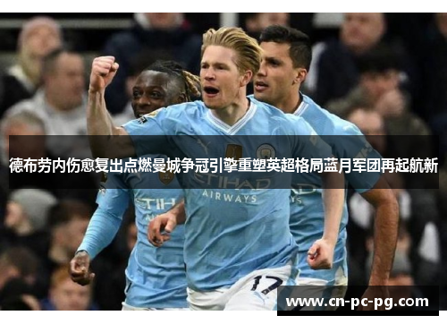 德布劳内伤愈复出点燃曼城争冠引擎重塑英超格局蓝月军团再起航新