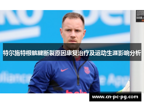 特尔施特根髌腱断裂原因康复治疗及运动生涯影响分析 特尔施特根髌腱断裂原因康复治疗及运动生涯影响分析