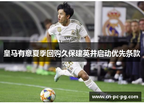 皇马有意夏季回购久保建英并启动优先条款 皇马有意夏季回购久保建英并启动优先条款