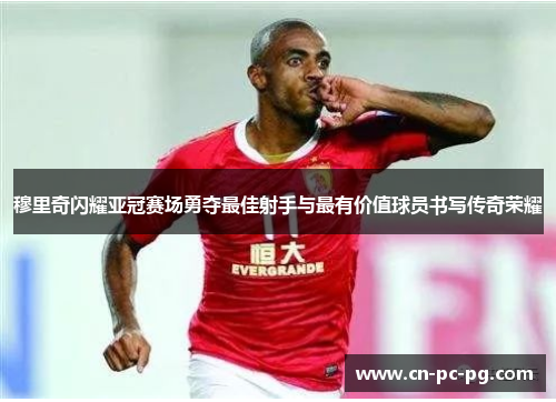 穆里奇闪耀亚冠赛场勇夺最佳射手与最有价值球员书写传奇荣耀