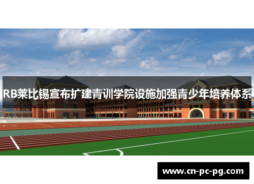 RB莱比锡宣布扩建青训学院设施加强青少年培养体系 RB莱比锡宣布扩建青训学院设施加强青少年培养体系