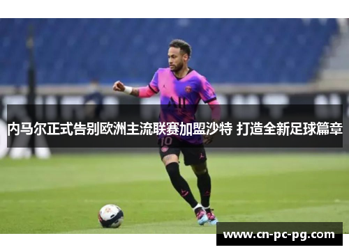 内马尔正式告别欧洲主流联赛加盟沙特 打造全新足球篇章 内马尔正式告别欧洲主流联赛加盟沙特 打造全新足球篇章