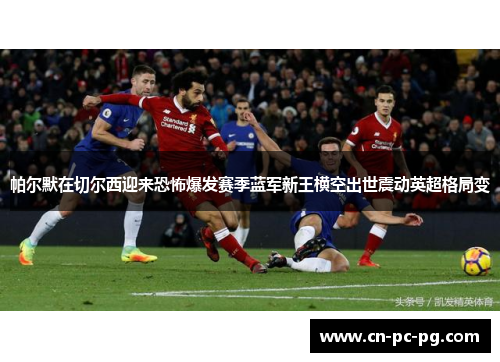 帕尔默在切尔西迎来恐怖爆发赛季蓝军新王横空出世震动英超格局变 帕尔默在切尔西迎来恐怖爆发赛季蓝军新王横空出世震动英超格局变